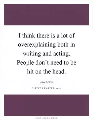 I think there is a lot of overexplaining both in writing and acting. People don’t need to be hit on the head Picture Quote #1