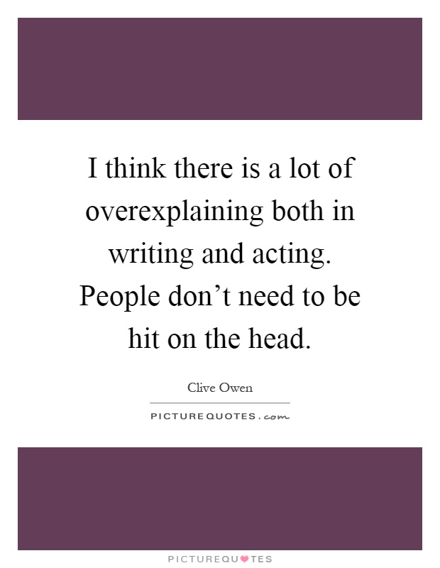 I think there is a lot of overexplaining both in writing and acting. People don't need to be hit on the head Picture Quote #1