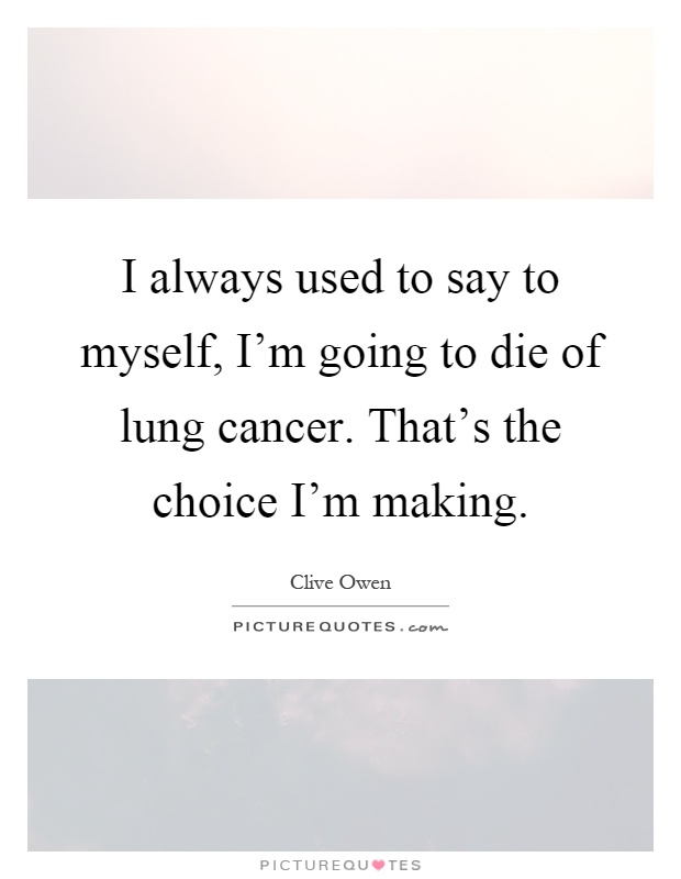 I always used to say to myself, I'm going to die of lung cancer. That's the choice I'm making Picture Quote #1