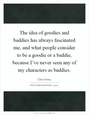 The idea of goodies and baddies has always fascinated me, and what people consider to be a goodie or a baddie, because I’ve never seen any of my characters as baddies Picture Quote #1