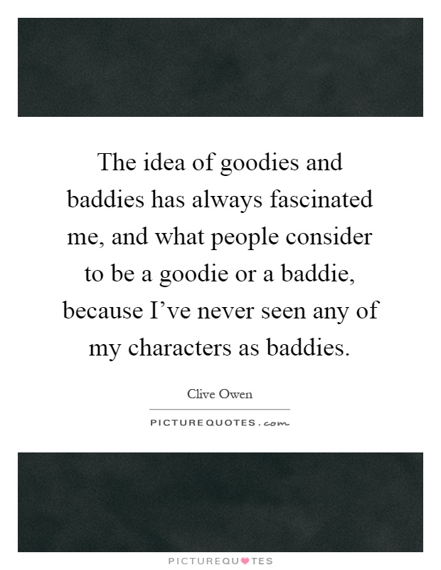 The idea of goodies and baddies has always fascinated me, and what people consider to be a goodie or a baddie, because I've never seen any of my characters as baddies Picture Quote #1