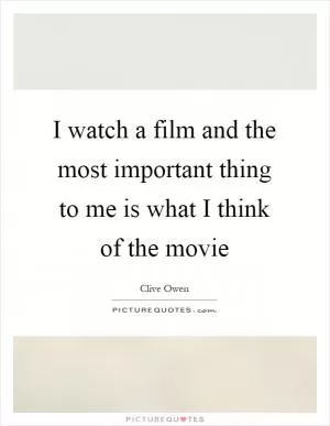 I watch a film and the most important thing to me is what I think of the movie Picture Quote #1