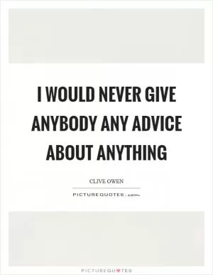 I would never give anybody any advice about anything Picture Quote #1