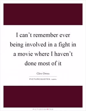 I can’t remember ever being involved in a fight in a movie where I haven’t done most of it Picture Quote #1