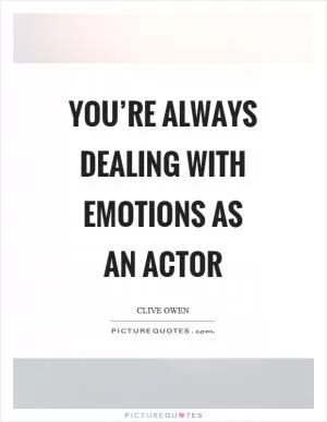 You’re always dealing with emotions as an actor Picture Quote #1