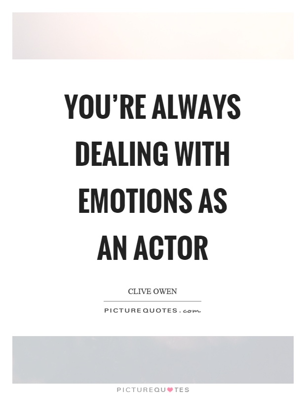 You're always dealing with emotions as an actor Picture Quote #1