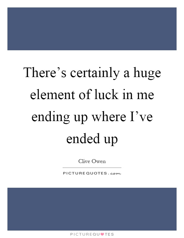 There's certainly a huge element of luck in me ending up where I've ended up Picture Quote #1