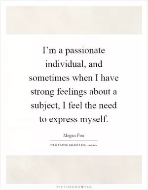 I’m a passionate individual, and sometimes when I have strong feelings about a subject, I feel the need to express myself Picture Quote #1