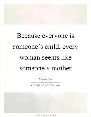 Because everyone is someone’s child, every woman seems like someone’s mother Picture Quote #1