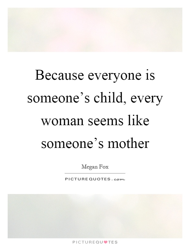 Because everyone is someone's child, every woman seems like someone's mother Picture Quote #1