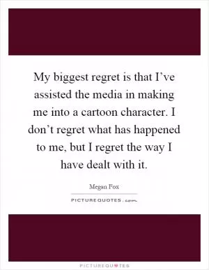 My biggest regret is that I’ve assisted the media in making me into a cartoon character. I don’t regret what has happened to me, but I regret the way I have dealt with it Picture Quote #1