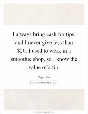 I always bring cash for tips, and I never give less than $20. I used to work in a smoothie shop, so I know the value of a tip Picture Quote #1