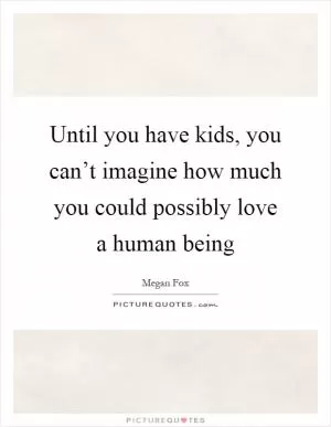 Until you have kids, you can’t imagine how much you could possibly love a human being Picture Quote #1