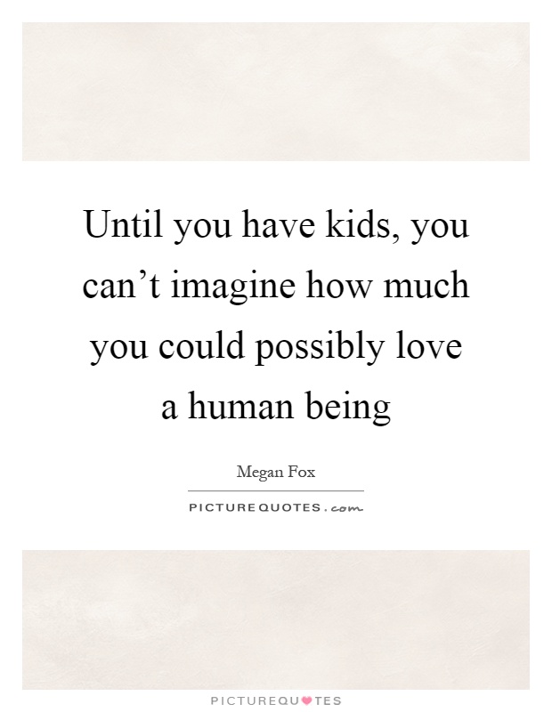 Until you have kids, you can't imagine how much you could possibly love a human being Picture Quote #1