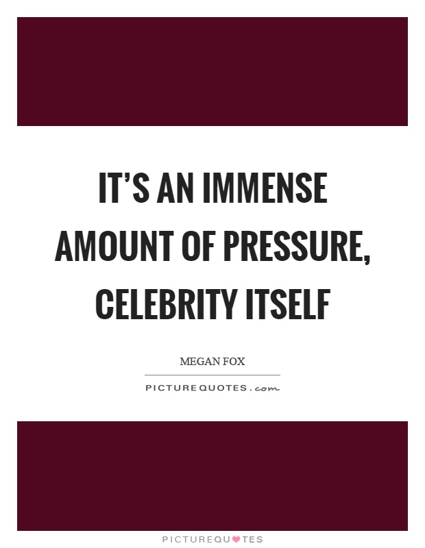 It's an immense amount of pressure, celebrity itself Picture Quote #1