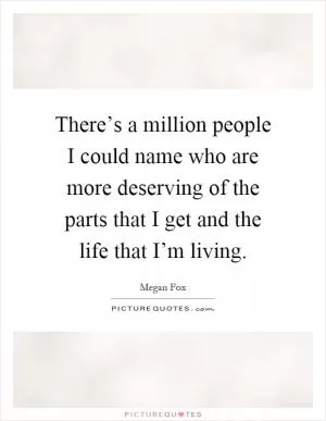 There’s a million people I could name who are more deserving of the parts that I get and the life that I’m living Picture Quote #1
