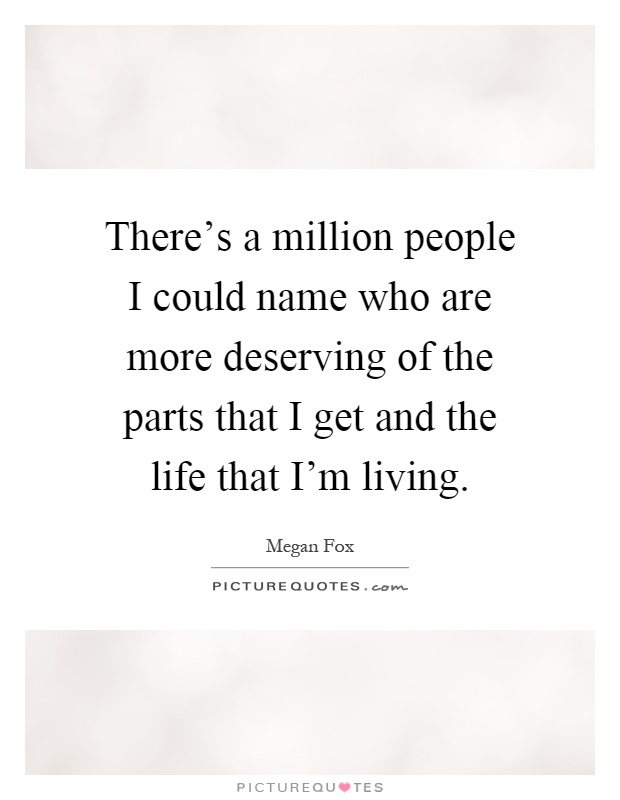 There's a million people I could name who are more deserving of the parts that I get and the life that I'm living Picture Quote #1