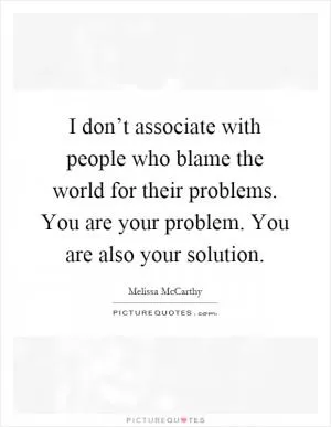 I don’t associate with people who blame the world for their problems. You are your problem. You are also your solution Picture Quote #1