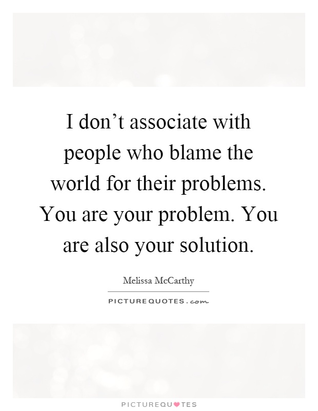 I don't associate with people who blame the world for their problems. You are your problem. You are also your solution Picture Quote #1