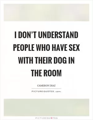 I don’t understand people who have sex with their dog in the room Picture Quote #1