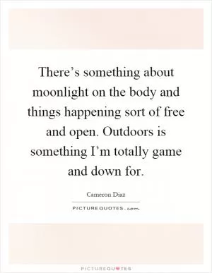 There’s something about moonlight on the body and things happening sort of free and open. Outdoors is something I’m totally game and down for Picture Quote #1