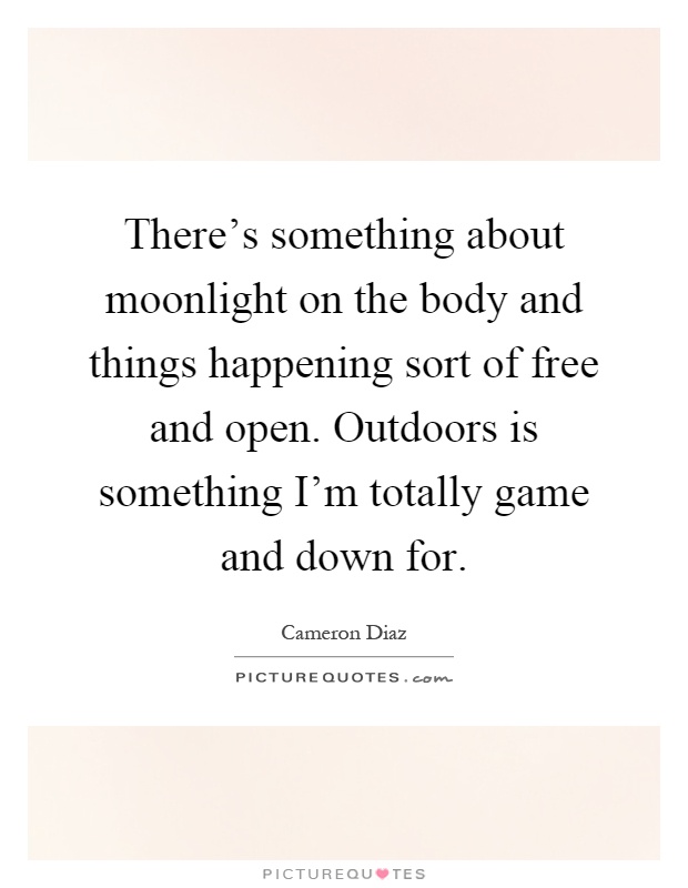 There's something about moonlight on the body and things happening sort of free and open. Outdoors is something I'm totally game and down for Picture Quote #1