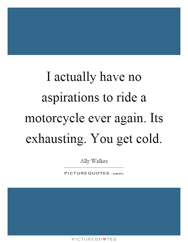 I actually have no aspirations to ride a motorcycle ever again. Its exhausting. You get cold Picture Quote #1