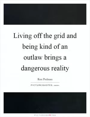 Living off the grid and being kind of an outlaw brings a dangerous reality Picture Quote #1