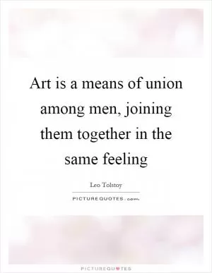 Art is a means of union among men, joining them together in the same feeling Picture Quote #1