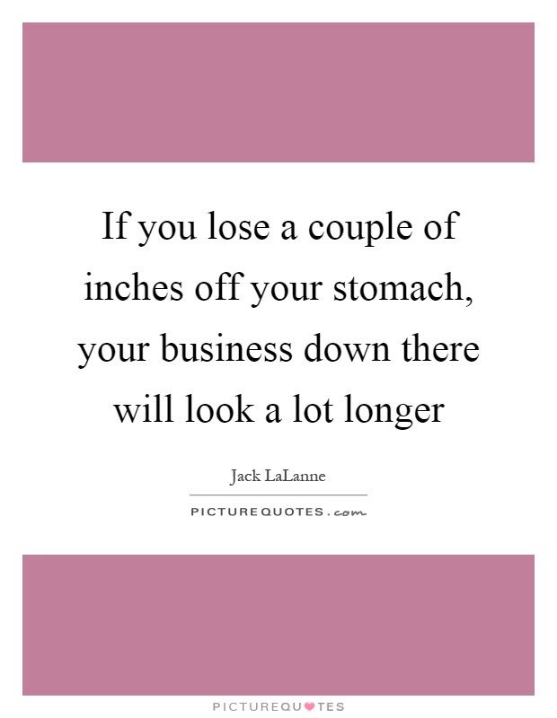 If you lose a couple of inches off your stomach, your business down there will look a lot longer Picture Quote #1