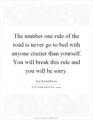 The number one rule of the road is never go to bed with anyone crazier than yourself. You will break this rule and you will be sorry Picture Quote #1