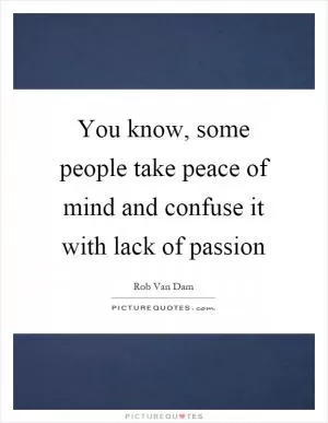 You know, some people take peace of mind and confuse it with lack of passion Picture Quote #1