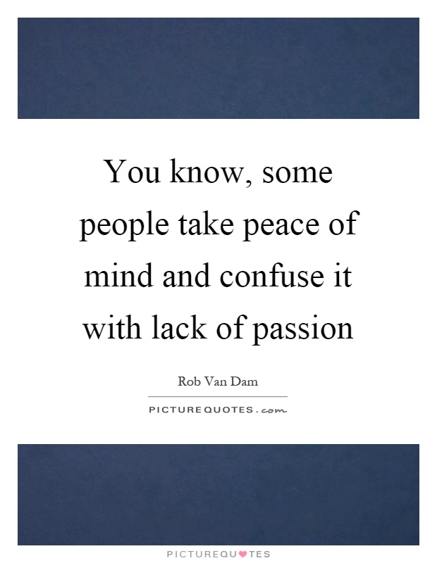 You know, some people take peace of mind and confuse it with lack of passion Picture Quote #1