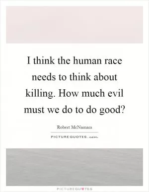 I think the human race needs to think about killing. How much evil must we do to do good? Picture Quote #1