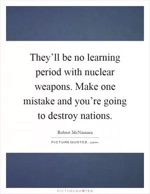 They’ll be no learning period with nuclear weapons. Make one mistake and you’re going to destroy nations Picture Quote #1