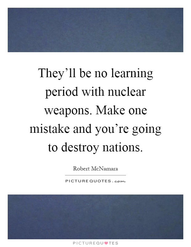 They'll be no learning period with nuclear weapons. Make one mistake and you're going to destroy nations Picture Quote #1