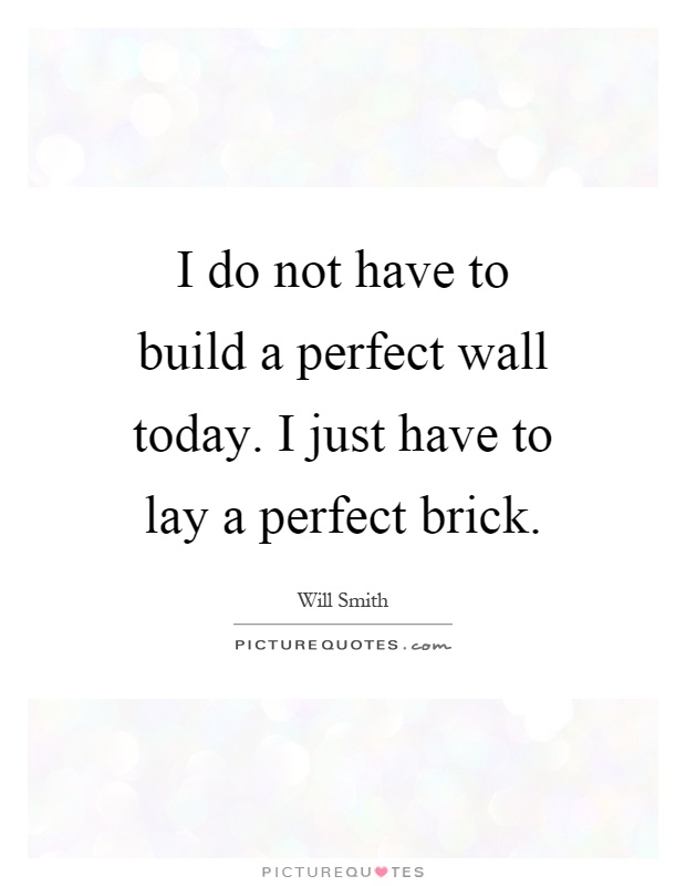 I do not have to build a perfect wall today. I just have to lay a perfect brick Picture Quote #1