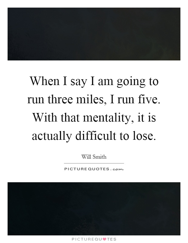 When I say I am going to run three miles, I run five. With that mentality, it is actually difficult to lose Picture Quote #1