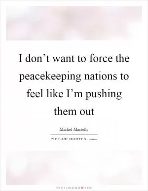 I don’t want to force the peacekeeping nations to feel like I’m pushing them out Picture Quote #1