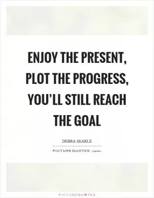 Enjoy the present, plot the progress, you’ll still reach the goal Picture Quote #1