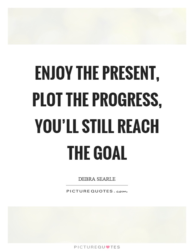 Enjoy the present, plot the progress, you'll still reach the goal Picture Quote #1