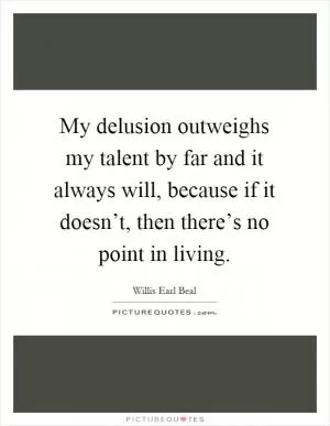 My delusion outweighs my talent by far and it always will, because if it doesn’t, then there’s no point in living Picture Quote #1