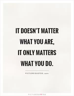 It doesn’t matter what you are,  it only matters what you do Picture Quote #1