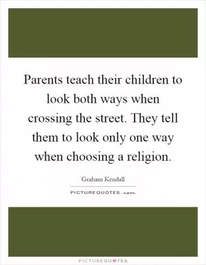 Parents teach their children to look both ways when crossing the street. They tell them to look only one way when choosing a religion Picture Quote #1
