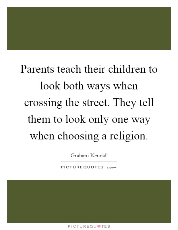 Parents teach their children to look both ways when crossing the street. They tell them to look only one way when choosing a religion Picture Quote #1