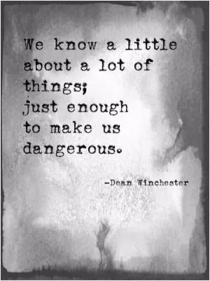 We know a little about a lot of things; just enough to make us dangerous Picture Quote #1