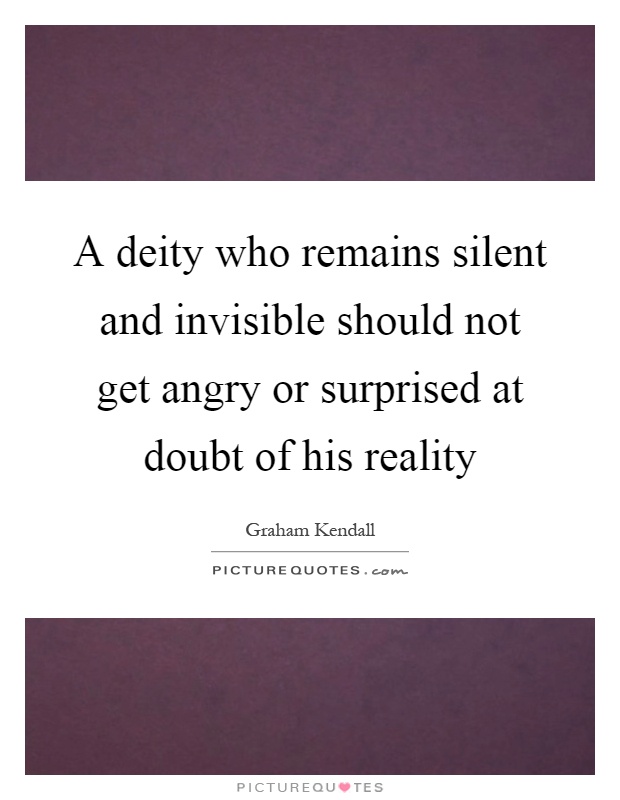 A deity who remains silent and invisible should not get angry or surprised at doubt of his reality Picture Quote #1