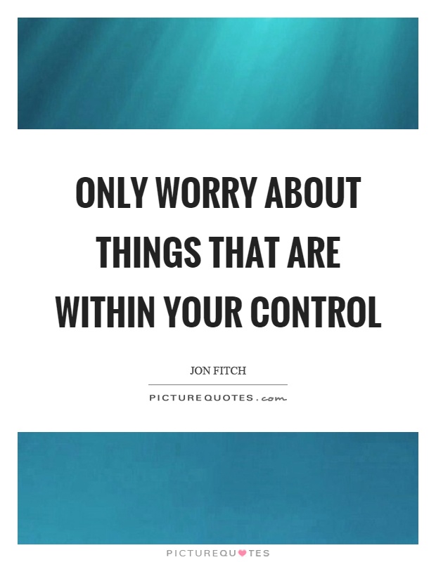 Only worry about things that are within your control Picture Quote #1