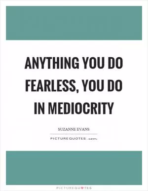 Anything you do fearless, you do in mediocrity Picture Quote #1