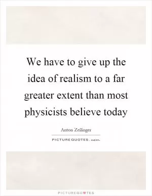 We have to give up the idea of realism to a far greater extent than most physicists believe today Picture Quote #1